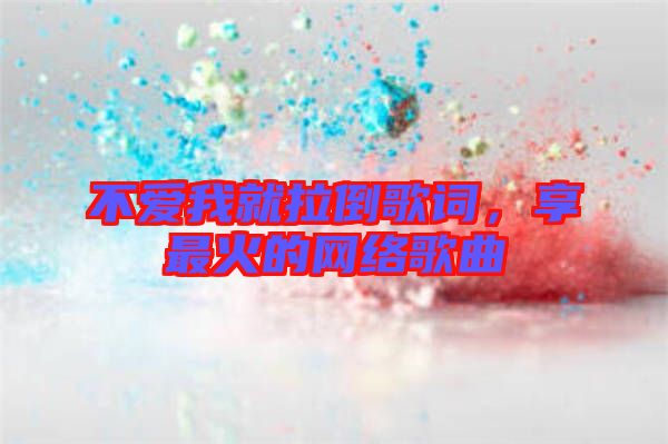 不愛我就拉倒歌詞,享最火的網絡歌曲