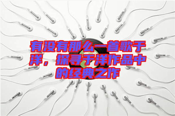 有沒有那么一首歌于洋，探尋于洋作品中的經典之作