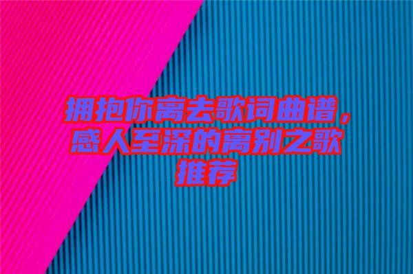 擁抱你離去歌詞曲譜，感人至深的離別之歌推薦