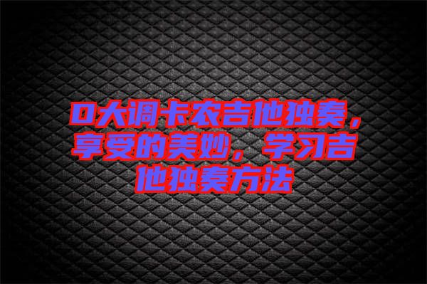 D大調(diào)卡農(nóng)吉他獨奏，享受的美妙，學習吉他獨奏方法