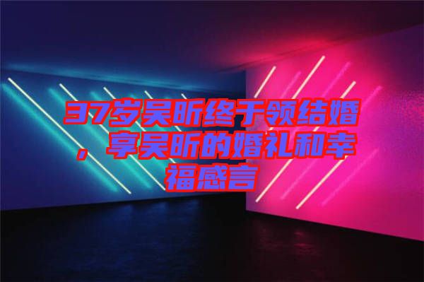 37歲吳昕終于領(lǐng)結(jié)婚,享吳昕的婚禮和幸福感言