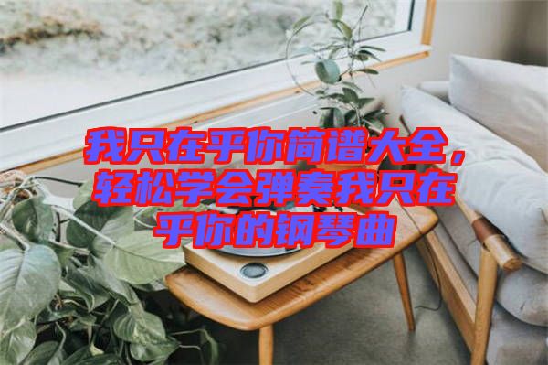 我只在乎你簡譜大全,輕松學會彈奏我只在乎你的鋼琴曲
