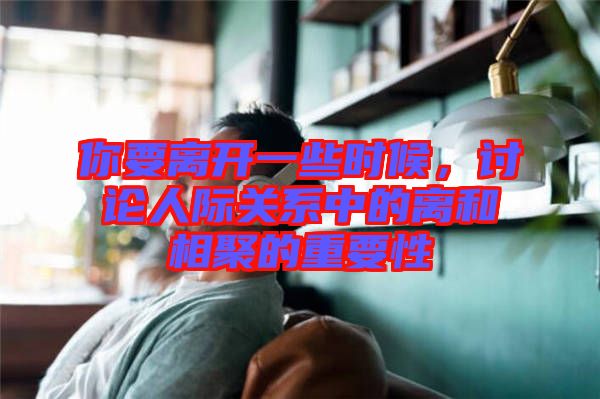 你要離開一些時候,討論人際關(guān)系中的離和相聚的重要性
