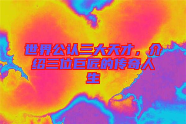 世界公認(rèn)三大天才，介紹三位巨匠的傳奇人生