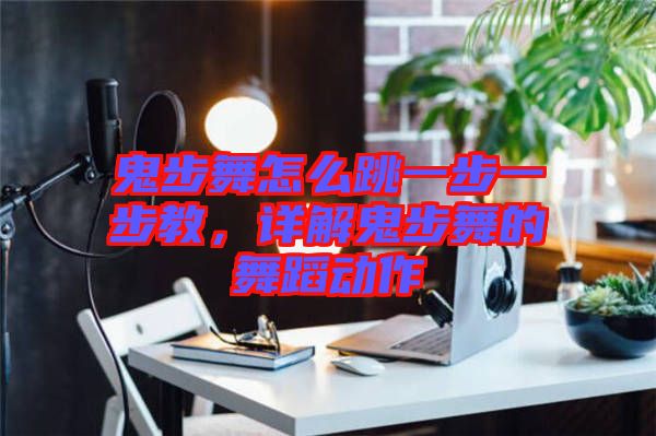 鬼步舞怎么跳一步一步教,詳解鬼步舞的舞蹈動作