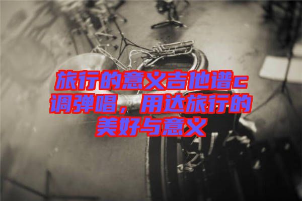 旅行的意義吉他譜c調彈唱，用達旅行的美好與意義