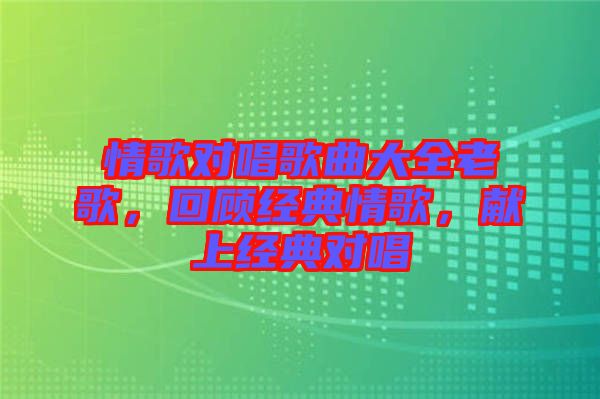 情歌對唱歌曲大全老歌,回顧經典情歌,獻上經典對唱