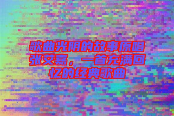 歌曲光陰的故事原唱張艾嘉,一首充滿回憶的經(jīng)典歌曲