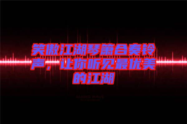 笑傲江湖琴簫合奏鈴聲,讓你聽見最優美的江湖