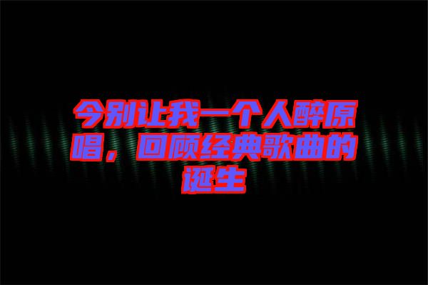 今別讓我一個人醉原唱，回顧經典歌曲的誕生