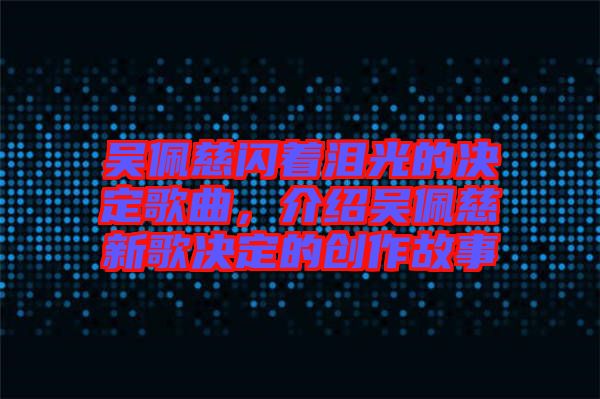 吳佩慈閃著淚光的決定歌曲,介紹吳佩慈新歌決定的創作故事
