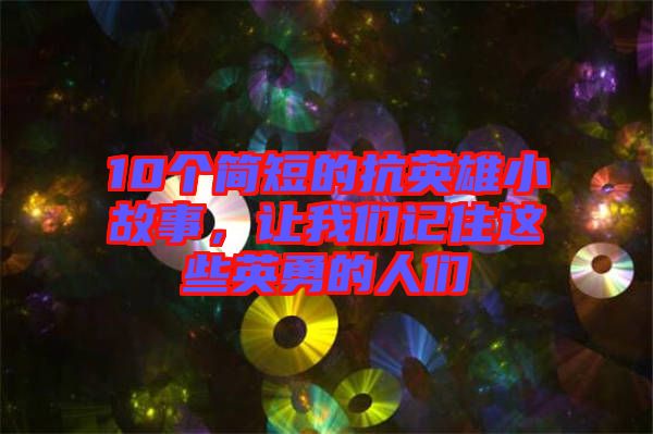 10個簡短的抗英雄小故事，讓我們記住這些英勇的人們