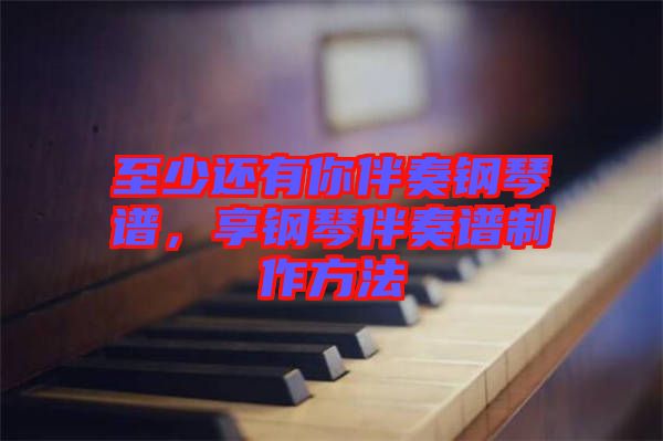 至少還有你伴奏鋼琴譜,享鋼琴伴奏譜制作方法