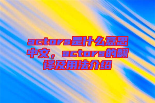 actors是什么意思中文,actors的翻譯及用法介紹