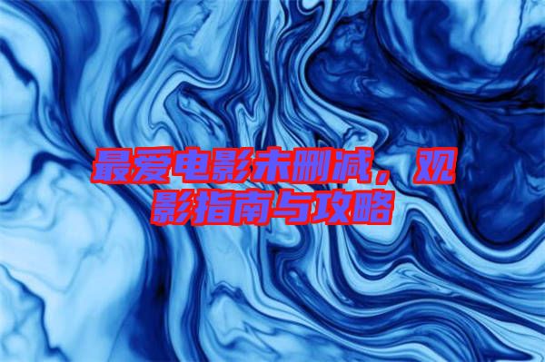 最愛電影未刪減,觀影指南與攻略
