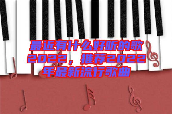 最近有什么好聽的歌2022，推薦2022年最新流行歌曲