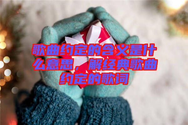 歌曲約定的含義是什么意思,解經(jīng)典歌曲約定的歌詞