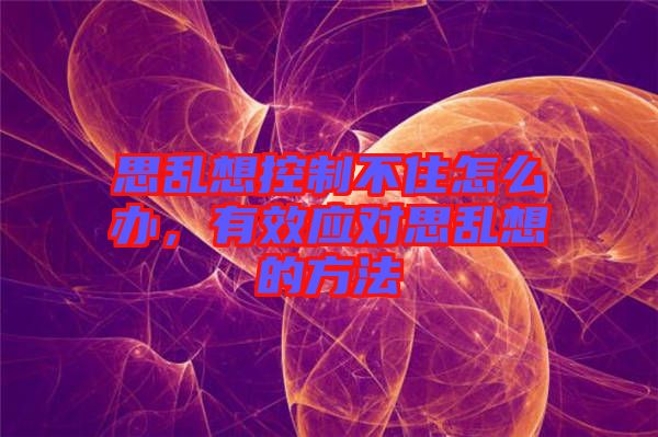 思亂想控制不住怎么辦,有效應(yīng)對思亂想的方法