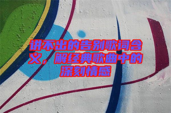 講不出的告別歌詞含義,解經典歌曲中的深刻情感
