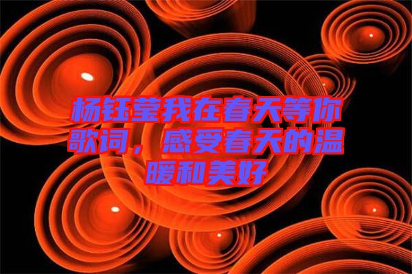 楊鈺瑩我在春天等你歌詞，感受春天的溫暖和美好