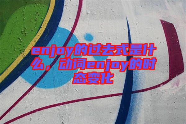 enjoy的過去式是什么，動詞enjoy的時態變化