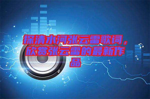 探清水河張云雷歌詞，欣賞張云雷的最新作品