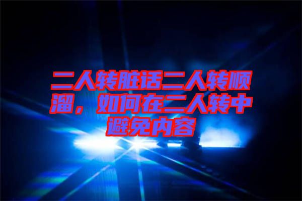 二人轉(zhuǎn)臟話二人轉(zhuǎn)順溜,如何在二人轉(zhuǎn)中避免內(nèi)容
