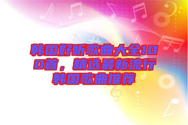 韓國(guó)好聽(tīng)歌曲大全100首,精選最新流行韓國(guó)歌曲推薦