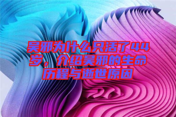 吳邪為什么只活了44歲,介紹吳邪的生命歷程與逝世原因