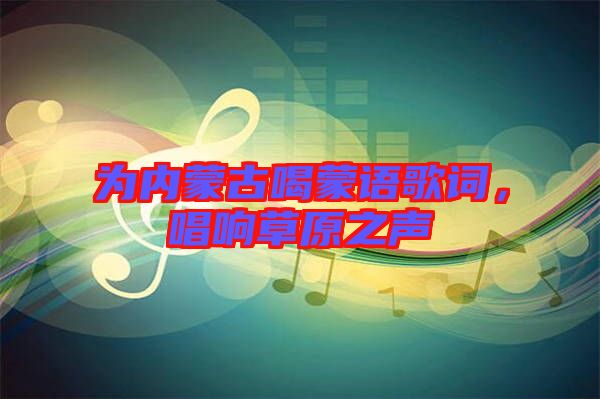 為內(nèi)蒙古喝蒙語(yǔ)歌詞,唱響草原之聲