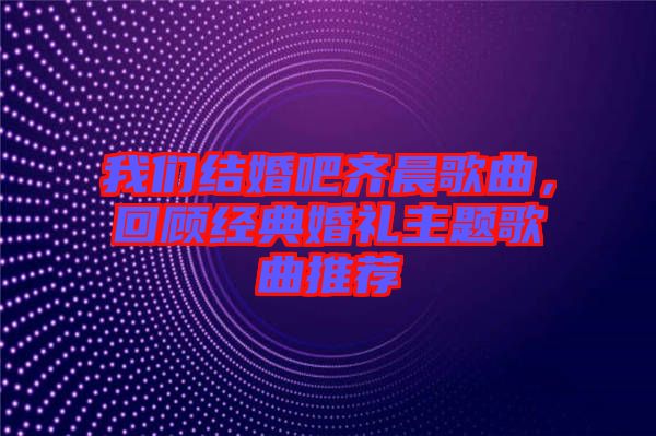我們結婚吧齊晨歌曲，回顧經典婚禮主題歌曲推薦