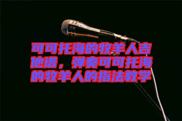 可可托海的牧羊人吉他譜，彈奏可可托海的牧羊人的指法教學(xué)