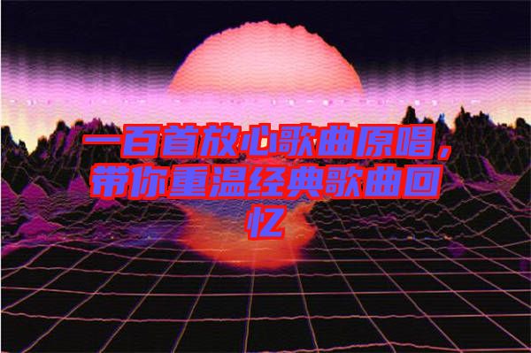 一百首放心歌曲原唱,帶你重溫經(jīng)典歌曲回憶