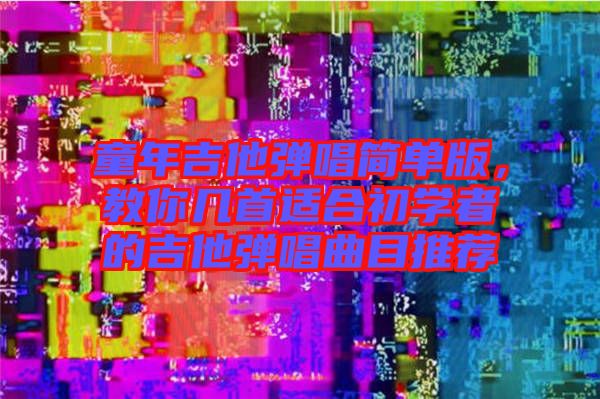 童年吉他彈唱簡單版,教你幾首適合初學者的吉他彈唱曲目推薦