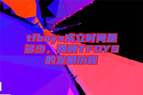 tfboys成立時間是多少，回顧TFOYS的發展歷程