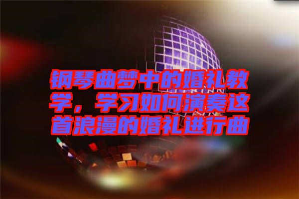 鋼琴曲夢中的婚禮教學(xué),學(xué)習(xí)如何演奏這首浪漫的婚禮進(jìn)行曲