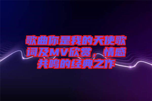 歌曲你是我的天使歌詞及MV欣賞,情感共鳴的經(jīng)典之作
