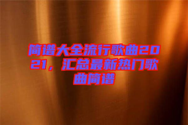 簡譜大全流行歌曲2021,匯總最新熱門歌曲簡譜