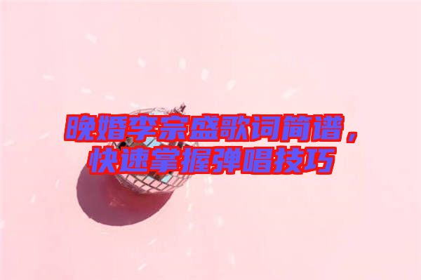 晚婚李宗盛歌詞簡譜,快速掌握彈唱技巧