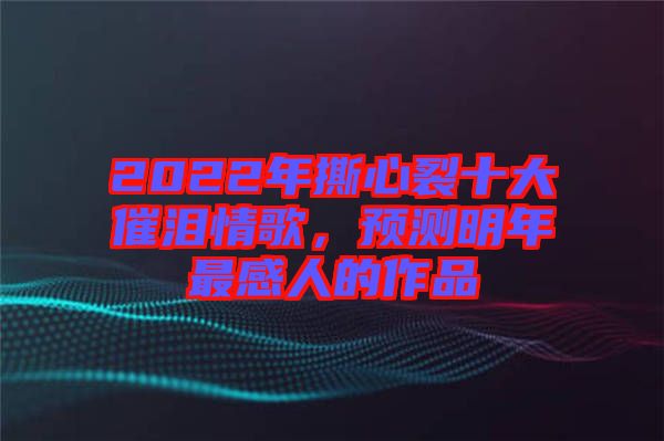 2022年撕心裂十大催淚情歌,預(yù)測(cè)明年最感人的作品