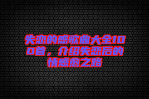 失戀的感歌曲大全100首,介紹失戀后的情感愈之路
