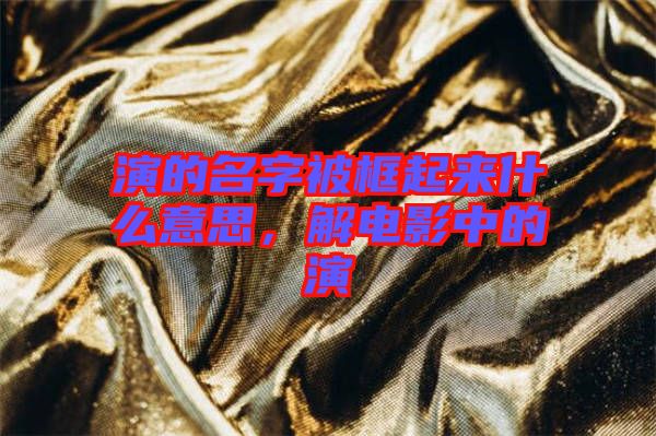 演的名字被框起來什么意思，解電影中的演