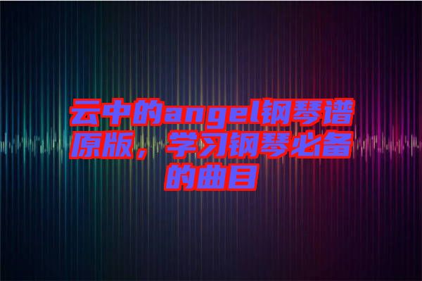 云中的angel鋼琴譜原版，學習鋼琴必備的曲目