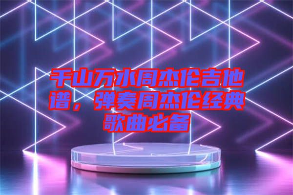 千山萬(wàn)水周杰倫吉他譜，彈奏周杰倫經(jīng)典歌曲必備
