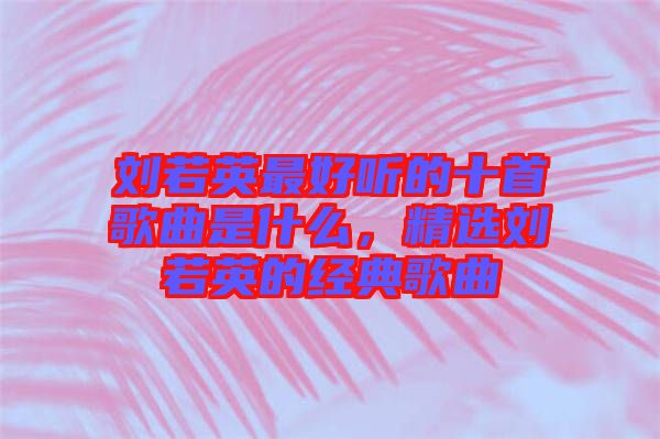 劉若英最好聽的十首歌曲是什么,精選劉若英的經(jīng)典歌曲