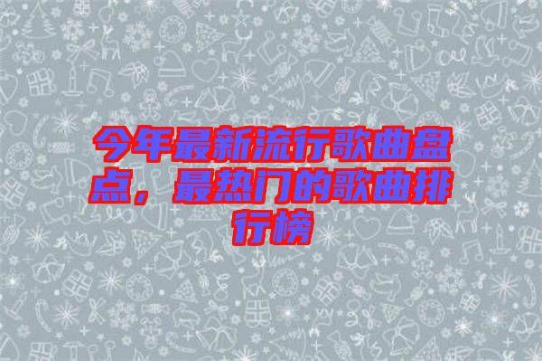 今年最新流行歌曲盤點,最熱門的歌曲排行榜