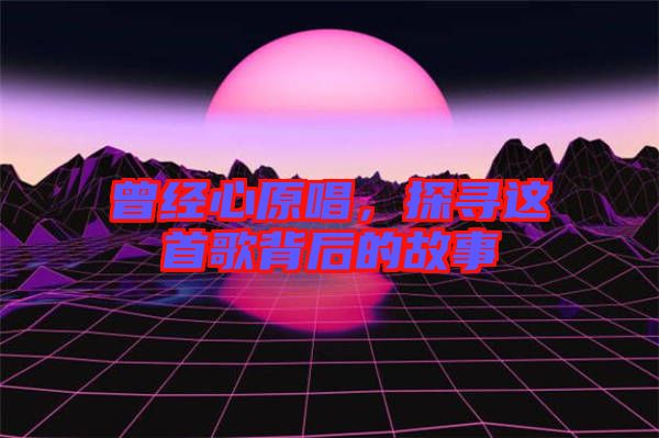 曾經(jīng)心原唱,探尋這首歌背后的故事