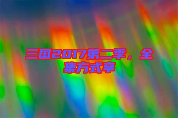三國(guó)2017第二季,全集方式享