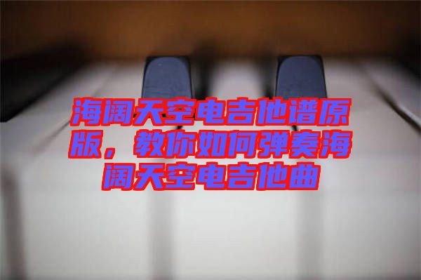 海闊天空電吉他譜原版,教你如何彈奏海闊天空電吉他曲