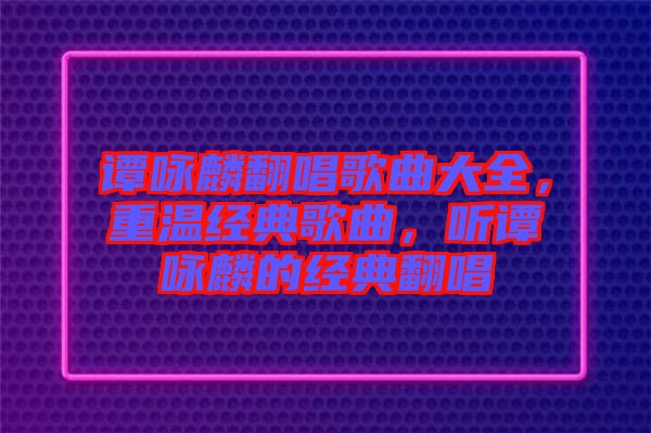 譚詠麟翻唱歌曲大全,重溫經(jīng)典歌曲,聽譚詠麟的經(jīng)典翻唱